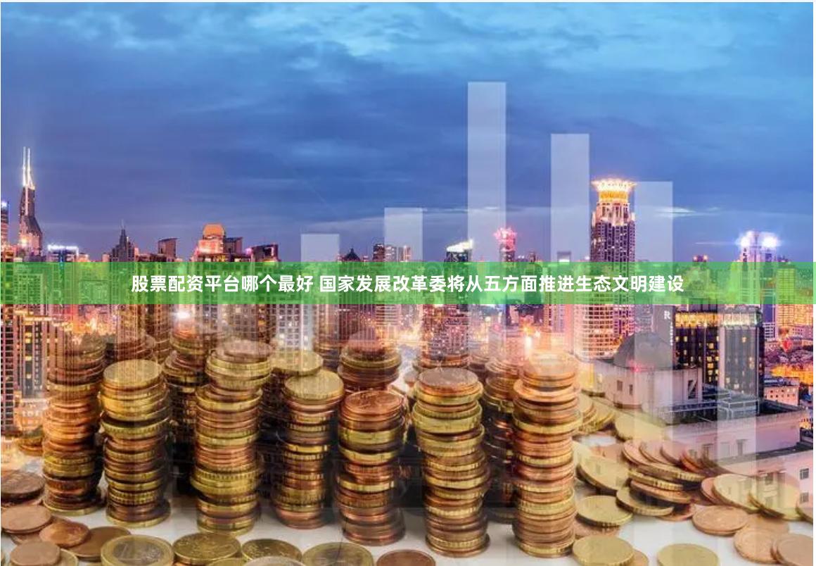 股票配资平台哪个最好 国家发展改革委将从五方面推进生态文明建设