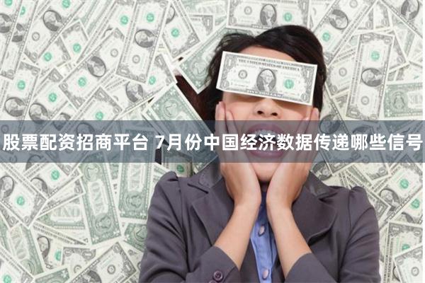 股票配资招商平台 7月份中国经济数据传递哪些信号
