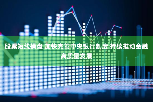 股票短线操盘 加快完善中央银行制度 持续推动金融高质量发展