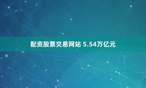 配资股票交易网站 5.54万亿元
