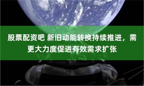 股票配资吧 新旧动能转换持续推进，需更大力度促进有效需求扩张