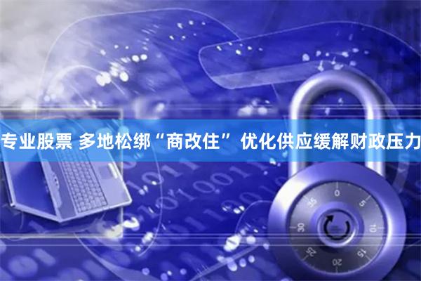 专业股票 多地松绑“商改住” 优化供应缓解财政压力