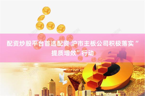 配资炒股平台首选配资 沪市主板公司积极落实“提质增效”行动