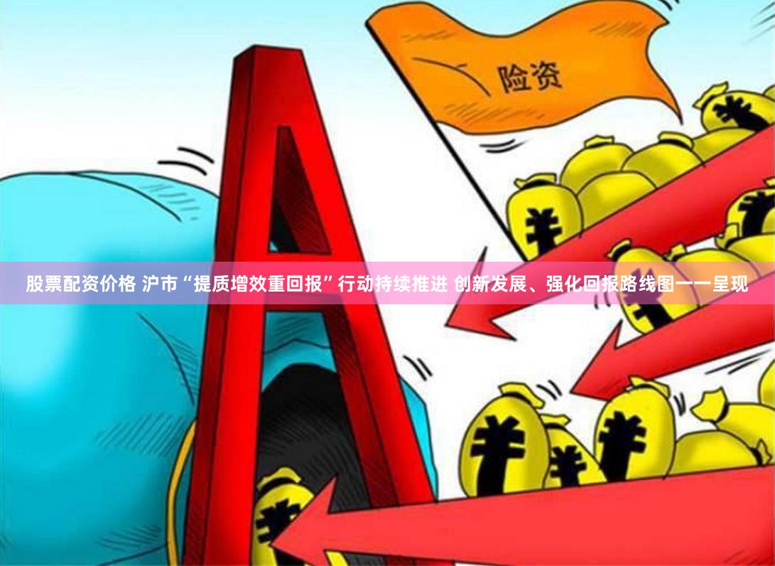 股票配资价格 沪市“提质增效重回报”行动持续推进 创新发展、强化回报路线图一一呈现