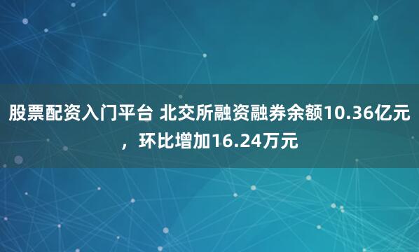 股票配资入门平台 北交所融资融券余额10.36亿元，环比增加16.24万元