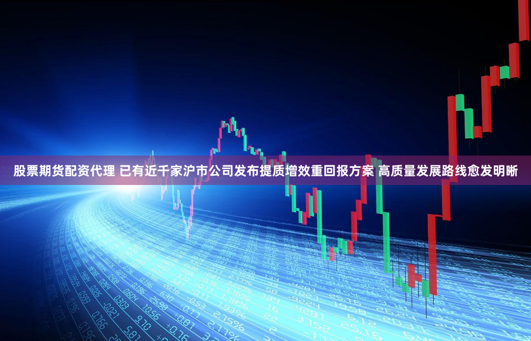 股票期货配资代理 已有近千家沪市公司发布提质增效重回报方案 高质量发展路线愈发明晰