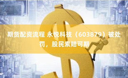 期货配资流程 永悦科技（603879）被处罚，股民索赔可期
