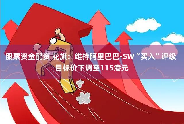 股票资金配资 花旗：维持阿里巴巴-SW“买入”评级 目标价下调至115港元