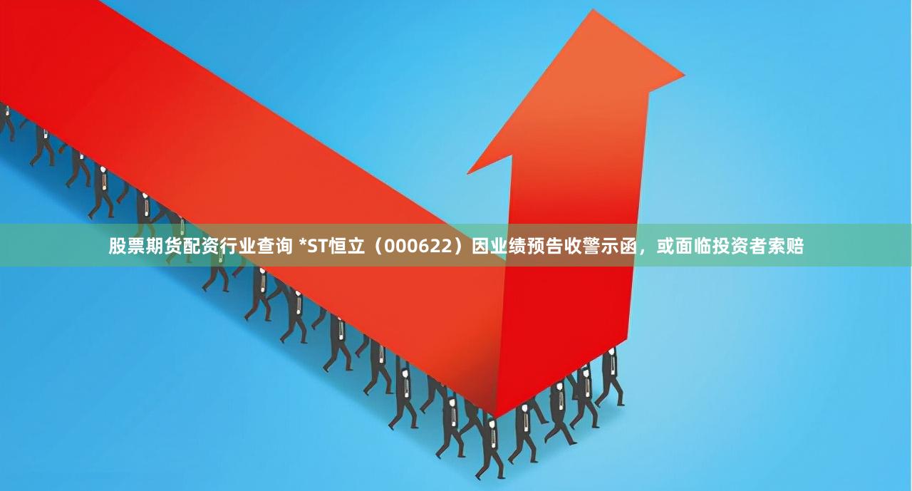 股票期货配资行业查询 *ST恒立（000622）因业绩预告收警示函，或面临投资者索赔