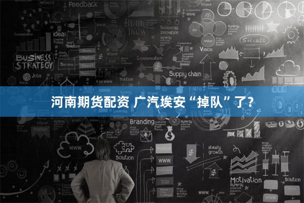河南期货配资 广汽埃安“掉队”了？