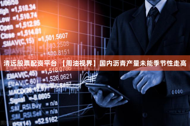 清远股票配资平台 【周油视界】国内沥青产量未能季节性走高