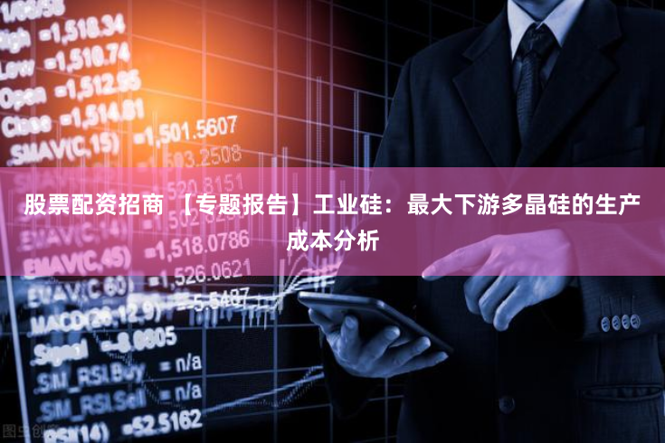 股票配资招商 【专题报告】工业硅：最大下游多晶硅的生产成本分析