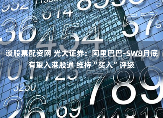 谈股票配资网 光大证券：阿里巴巴-SW8月底有望入港股通 维持“买入”评级