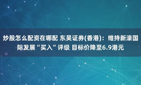 炒股怎么配资在哪配 东吴证券(香港)：维持新濠国际发展“买入”评级 目标价降至6.9港元