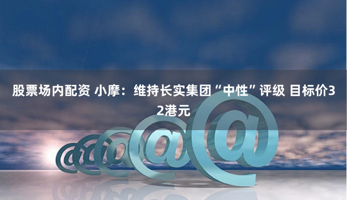 股票场内配资 小摩：维持长实集团“中性”评级 目标价32港元