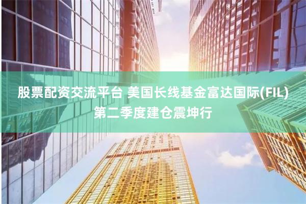 股票配资交流平台 美国长线基金富达国际(FIL)第二季度建仓震坤行
