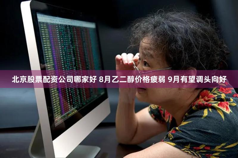 北京股票配资公司哪家好 8月乙二醇价格疲弱 9月有望调头向好