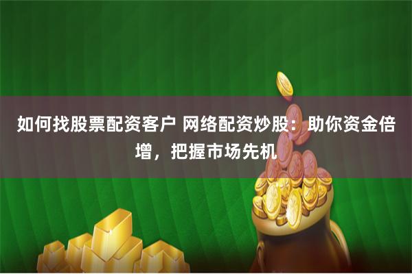 如何找股票配资客户 网络配资炒股：助你资金倍增，把握市场先机