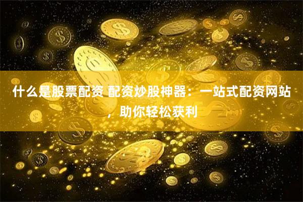 什么是股票配资 配资炒股神器：一站式配资网站，助你轻松获利