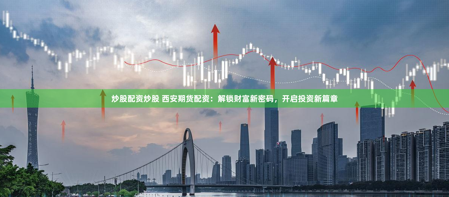 炒股配资炒股 西安期货配资：解锁财富新密码，开启投资新篇章