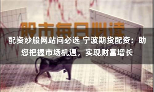 配资炒股网站问必选 宁波期货配资：助您把握市场机遇，实现财富增长