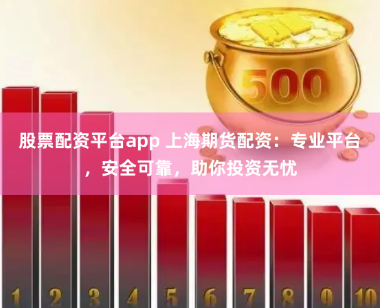 股票配资平台app 上海期货配资：专业平台，安全可靠，助你投资无忧