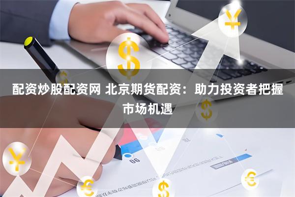配资炒股配资网 北京期货配资：助力投资者把握市场机遇