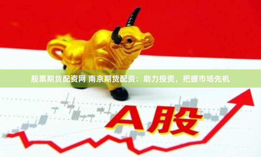 股票期货配资网 南京期货配资：助力投资，把握市场先机