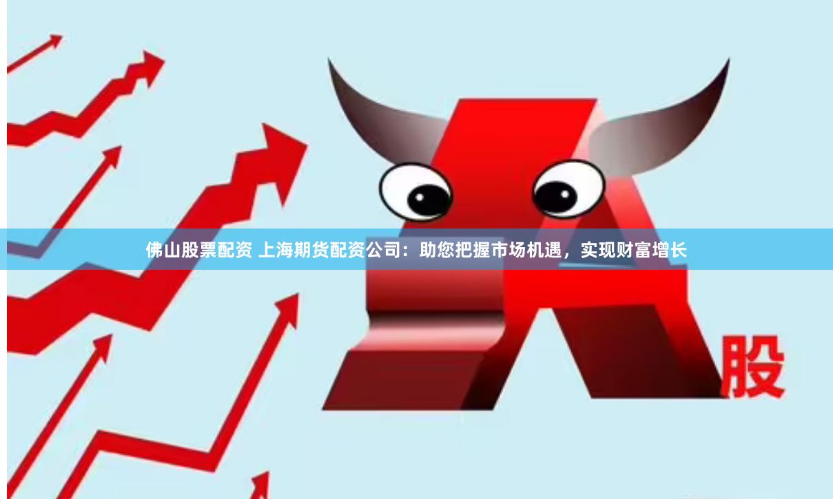 佛山股票配资 上海期货配资公司：助您把握市场机遇，实现财富增长