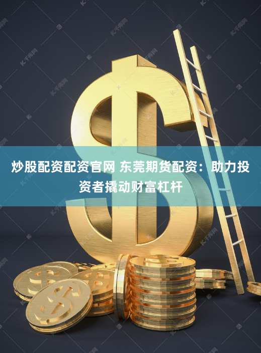 炒股配资配资官网 东莞期货配资：助力投资者撬动财富杠杆