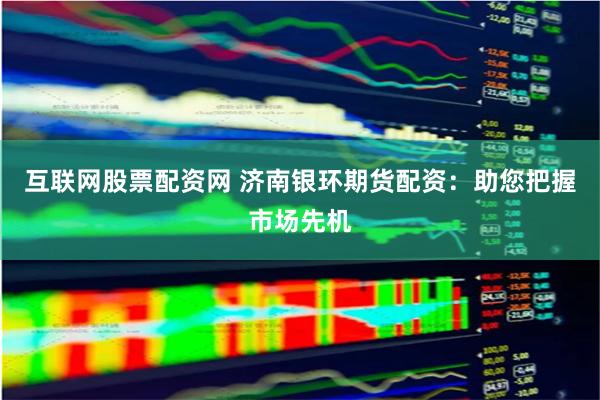 互联网股票配资网 济南银环期货配资：助您把握市场先机
