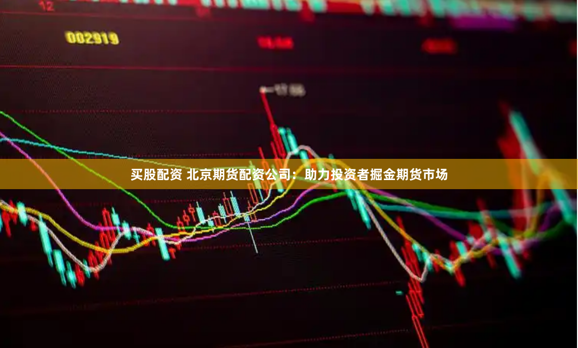 买股配资 北京期货配资公司：助力投资者掘金期货市场