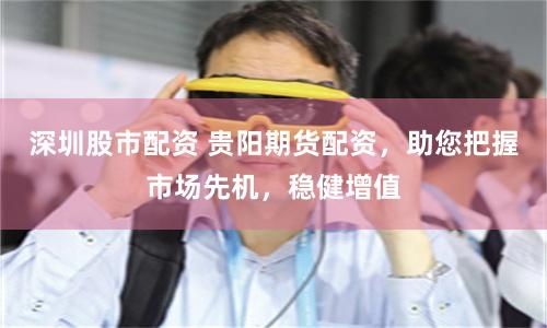深圳股市配资 贵阳期货配资，助您把握市场先机，稳健增值
