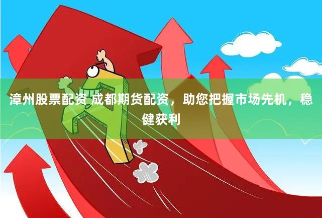 漳州股票配资 成都期货配资，助您把握市场先机，稳健获利