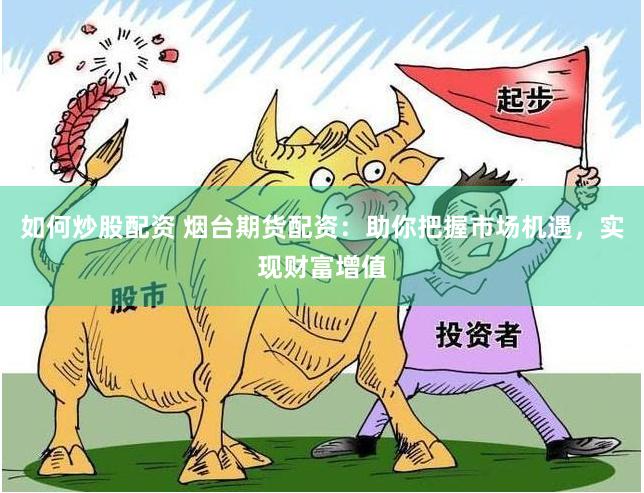 如何炒股配资 烟台期货配资：助你把握市场机遇，实现财富增值