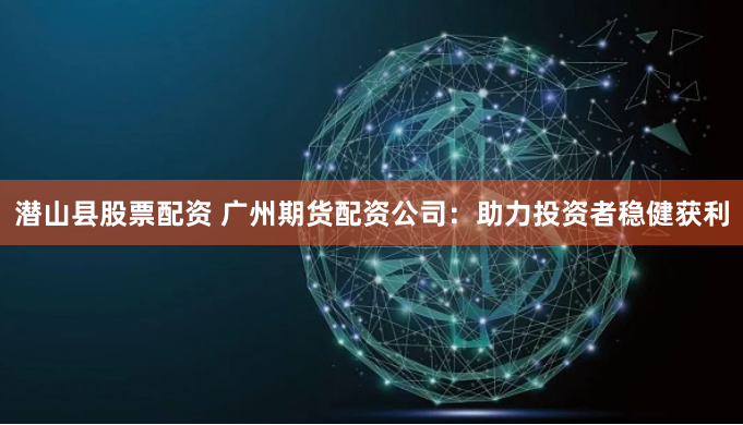 潜山县股票配资 广州期货配资公司：助力投资者稳健获利