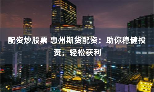 配资炒股票 惠州期货配资：助你稳健投资，轻松获利