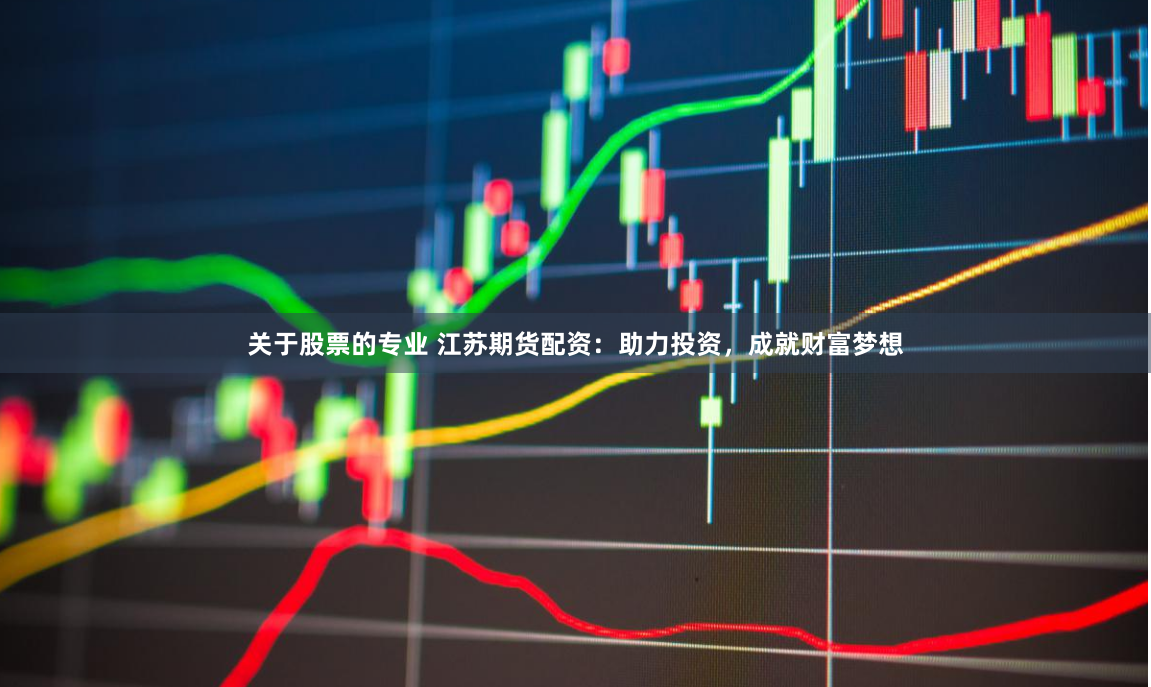 关于股票的专业 江苏期货配资：助力投资，成就财富梦想