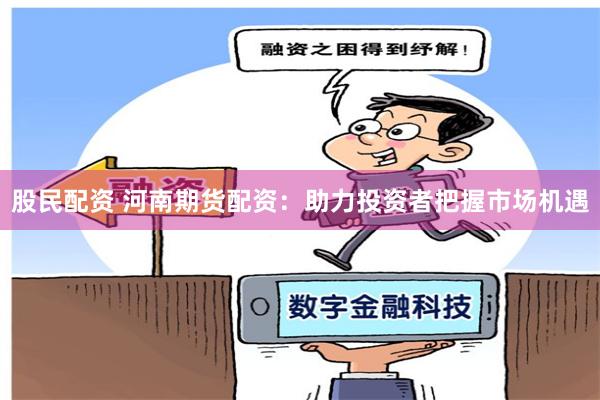 股民配资 河南期货配资：助力投资者把握市场机遇