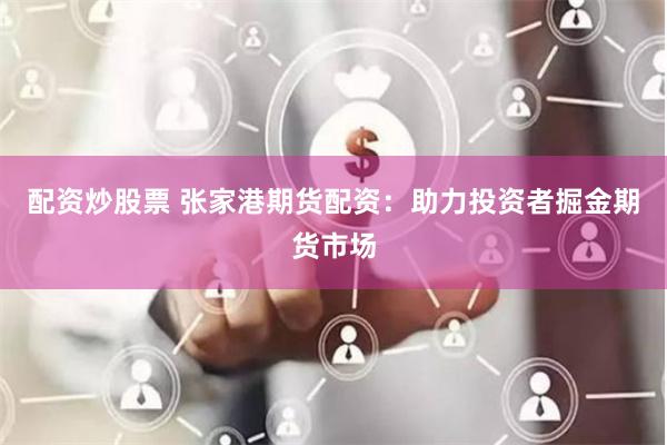 配资炒股票 张家港期货配资：助力投资者掘金期货市场