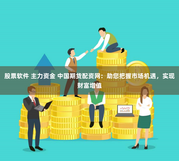 股票软件 主力资金 中国期货配资网：助您把握市场机遇，实现财富增值