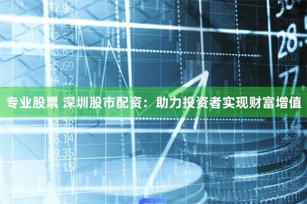 专业股票 深圳股市配资：助力投资者实现财富增值