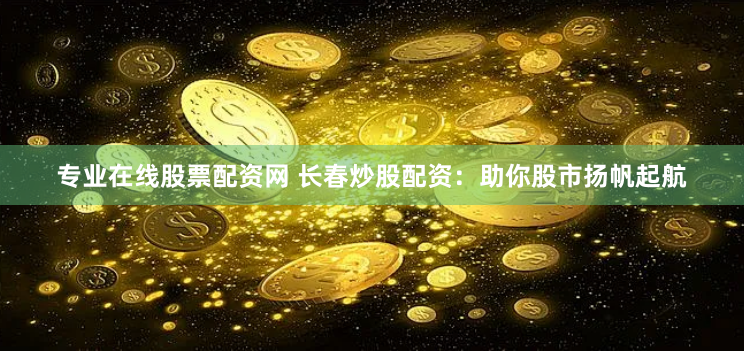 专业在线股票配资网 长春炒股配资：助你股市扬帆起航