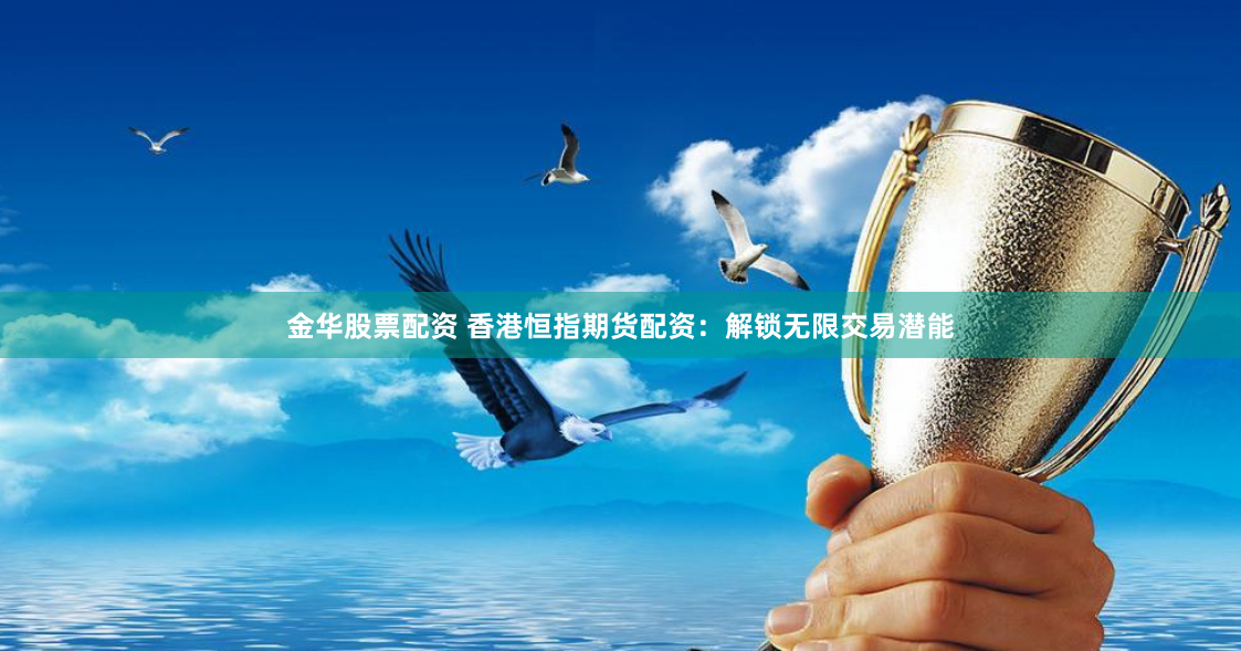金华股票配资 香港恒指期货配资：解锁无限交易潜能