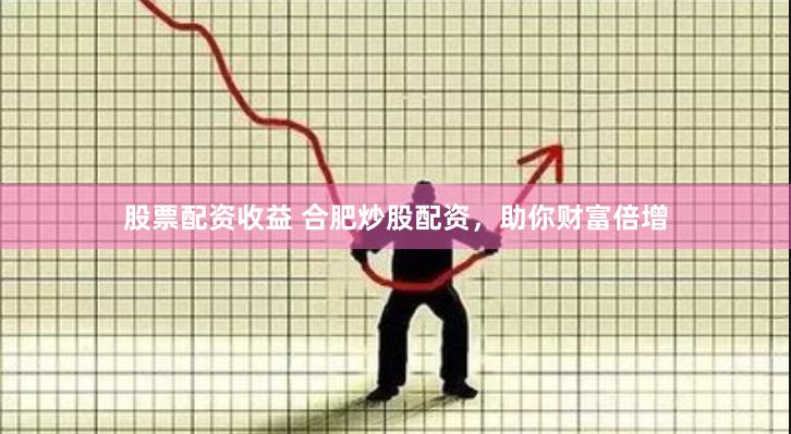 股票配资收益 合肥炒股配资，助你财富倍增