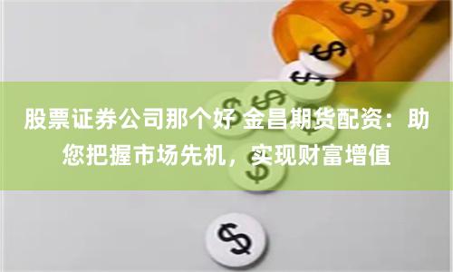 股票证券公司那个好 金昌期货配资：助您把握市场先机，实现财富增值