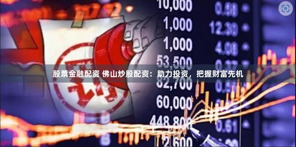 股票金融配资 佛山炒股配资：助力投资，把握财富先机