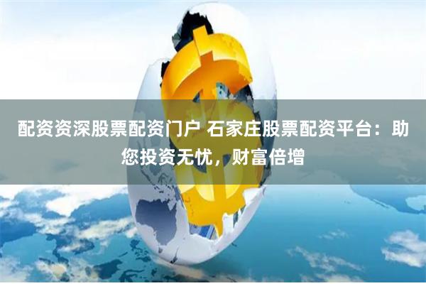 配资资深股票配资门户 石家庄股票配资平台：助您投资无忧，财富倍增
