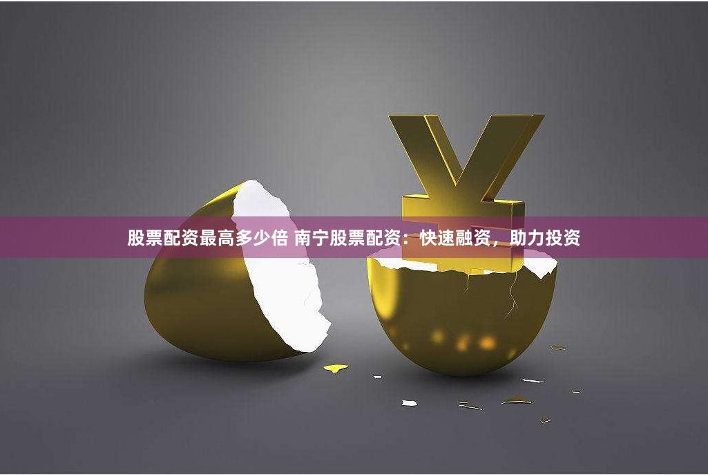 股票配资最高多少倍 南宁股票配资：快速融资，助力投资