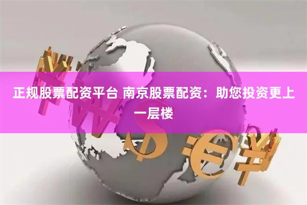 正规股票配资平台 南京股票配资：助您投资更上一层楼